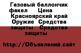 Газовый баллончик факел 2 › Цена ­ 400 - Красноярский край Оружие. Средства защиты » Средства защиты   